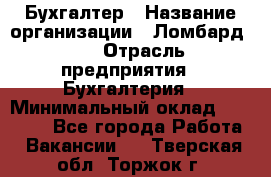 Бухгалтер › Название организации ­ Ломбард №1 › Отрасль предприятия ­ Бухгалтерия › Минимальный оклад ­ 11 000 - Все города Работа » Вакансии   . Тверская обл.,Торжок г.